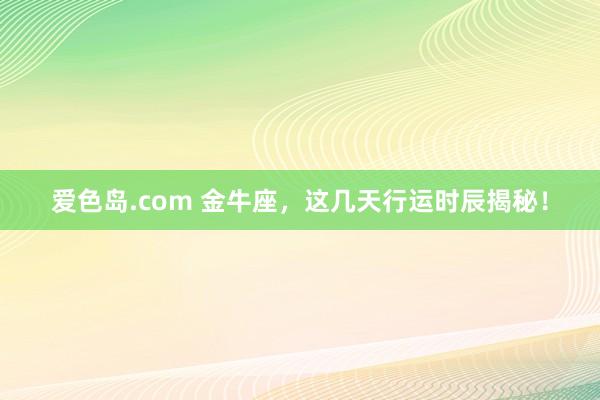 爱色岛.com 金牛座，这几天行运时辰揭秘！