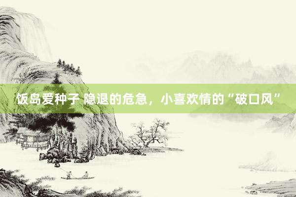 饭岛爱种子 隐退的危急，小喜欢情的“破口风”