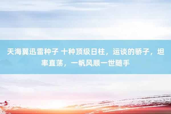 天海翼迅雷种子 十种顶级日柱，运谈的骄子，坦率直荡，一帆风顺一世随手