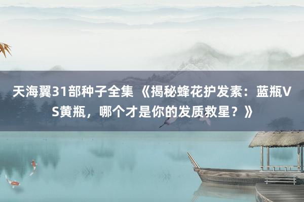 天海翼31部种子全集 《揭秘蜂花护发素：蓝瓶VS黄瓶，哪个才是你的发质救星？》