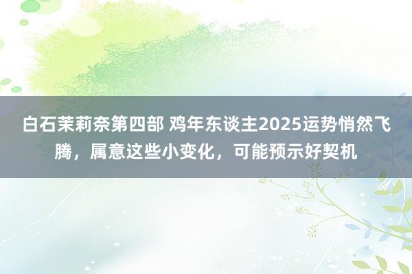 白石茉莉奈第四部 鸡年东谈主2025运势悄然飞腾，属意这些小变化，可能预示好契机
