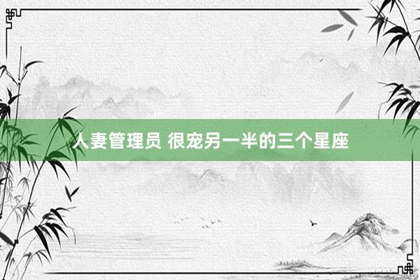 人妻管理员 很宠另一半的三个星座