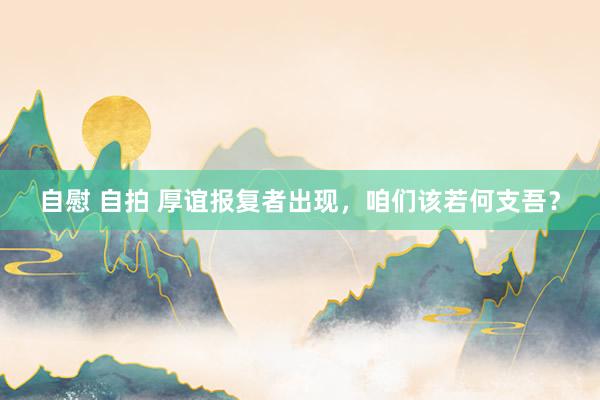 自慰 自拍 厚谊报复者出现，咱们该若何支吾？