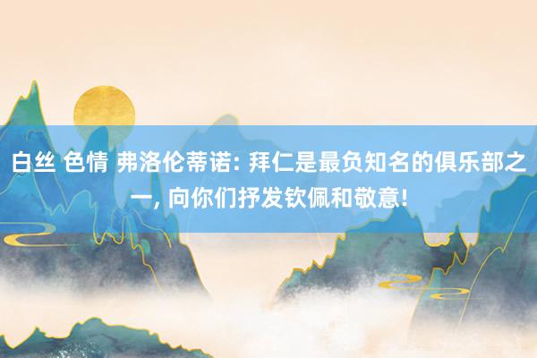 白丝 色情 弗洛伦蒂诺: 拜仁是最负知名的俱乐部之一, 向你们抒发钦佩和敬意!