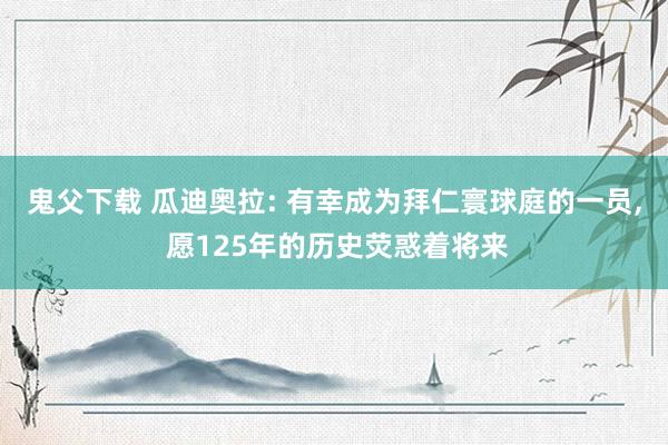 鬼父下载 瓜迪奥拉: 有幸成为拜仁寰球庭的一员, 愿125年的历史荧惑着将来