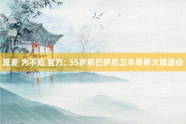 反差 为不知 官方: 35岁前巴萨后卫丰塔斯文牍退役