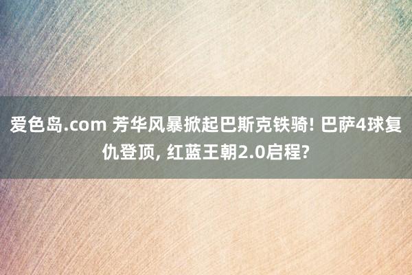 爱色岛.com 芳华风暴掀起巴斯克铁骑! 巴萨4球复仇登顶, 红蓝王朝2.0启程?