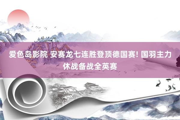 爱色岛影院 安赛龙七连胜登顶德国赛! 国羽主力休战备战全英赛