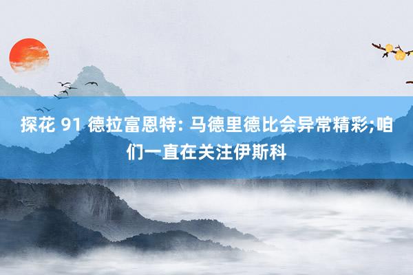 探花 91 德拉富恩特: 马德里德比会异常精彩;咱们一直在关注伊斯科