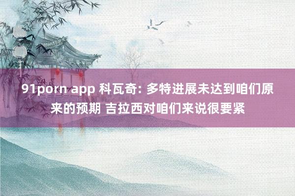 91porn app 科瓦奇: 多特进展未达到咱们原来的预期 吉拉西对咱们来说很要紧
