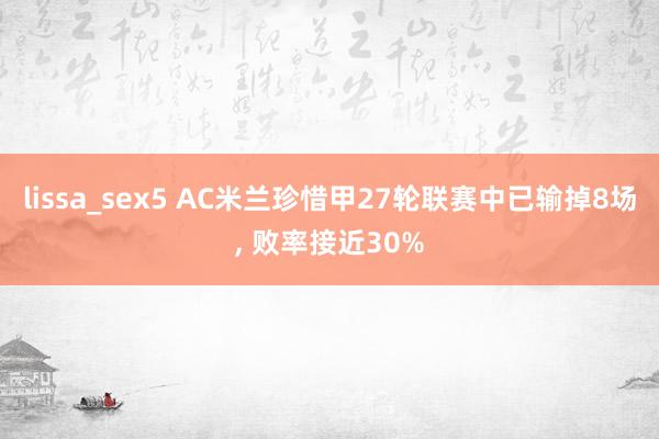 lissa_sex5 AC米兰珍惜甲27轮联赛中已输掉8场, 败率接近30%
