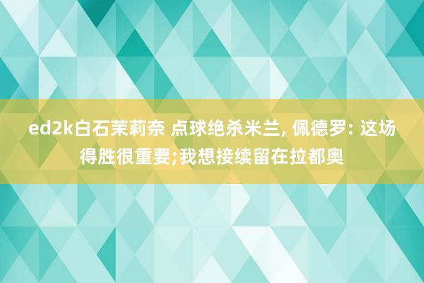 ed2k白石茉莉奈 点球绝杀米兰, 佩德罗: 这场得胜很重要;我想接续留在拉都奥