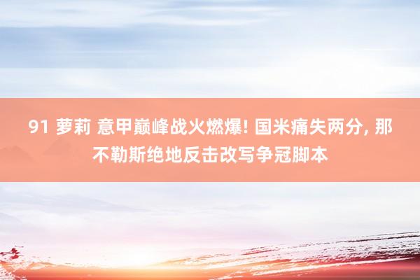 91 萝莉 意甲巅峰战火燃爆! 国米痛失两分, 那不勒斯绝地反击改写争冠脚本