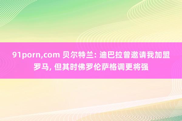 91porn,com 贝尔特兰: 迪巴拉曾邀请我加盟罗马, 但其时佛罗伦萨格调更将强