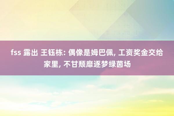 fss 露出 王钰栋: 偶像是姆巴佩, 工资奖金交给家里, 不甘颓靡逐梦绿茵场