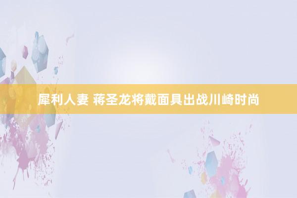 犀利人妻 蒋圣龙将戴面具出战川崎时尚