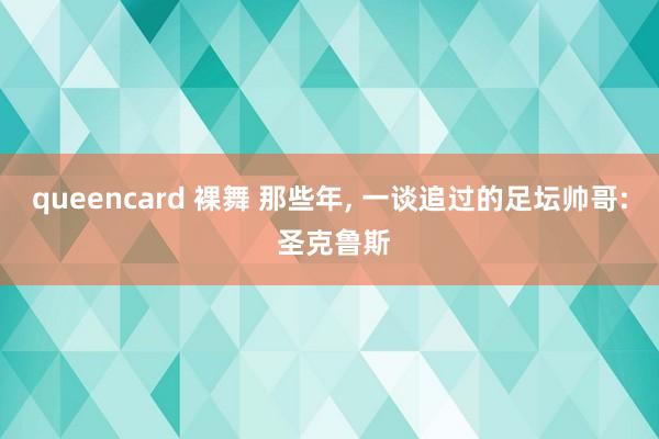 queencard 裸舞 那些年, 一谈追过的足坛帅哥: 圣克鲁斯