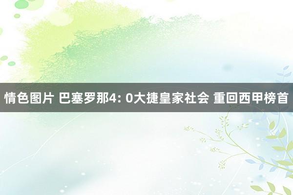 情色图片 巴塞罗那4: 0大捷皇家社会 重回西甲榜首