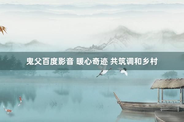 鬼父百度影音 暖心奇迹 共筑调和乡村