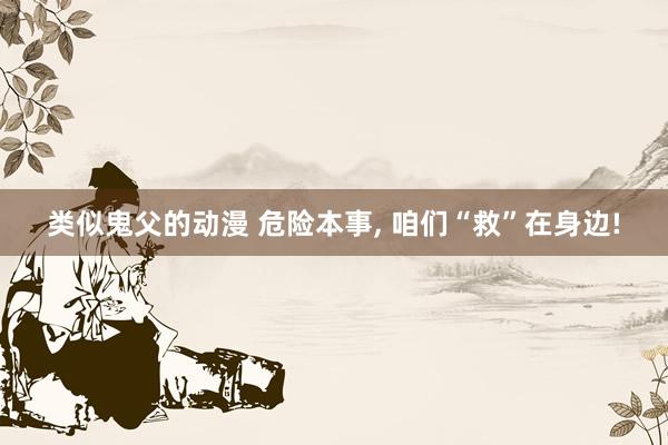 类似鬼父的动漫 危险本事, 咱们“救”在身边!