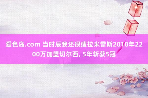 爱色岛.com 当时辰我还很瘦拉米雷斯2010年2200万加盟切尔西, 5年斩获5冠