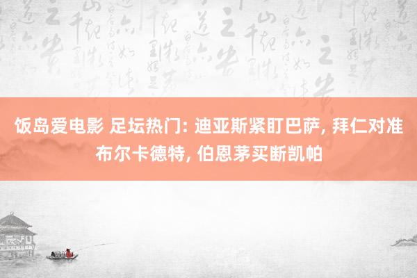 饭岛爱电影 足坛热门: 迪亚斯紧盯巴萨, 拜仁对准布尔卡德特, 伯恩茅买断凯帕