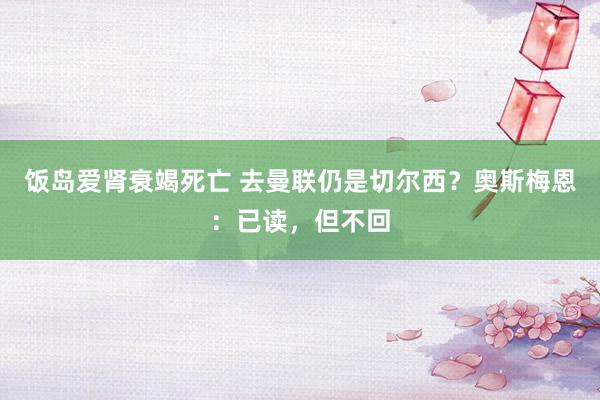 饭岛爱肾衰竭死亡 去曼联仍是切尔西？奥斯梅恩：已读，但不回
