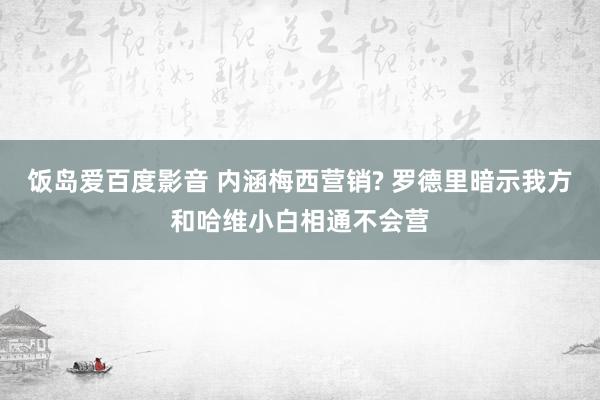 饭岛爱百度影音 内涵梅西营销? 罗德里暗示我方和哈维小白相通不会营