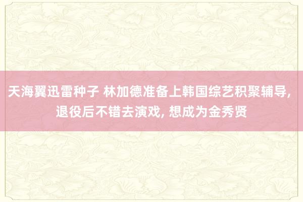 天海翼迅雷种子 林加德准备上韩国综艺积聚辅导, 退役后不错去演戏, 想成为金秀贤