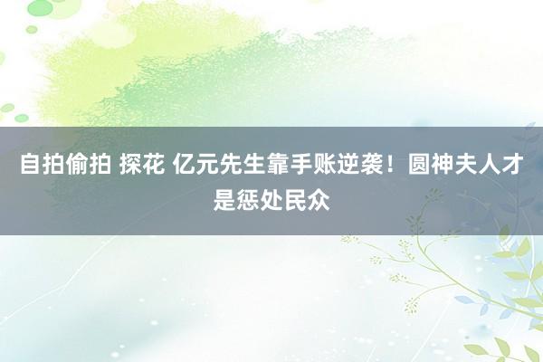 自拍偷拍 探花 亿元先生靠手账逆袭！圆神夫人才是惩处民众