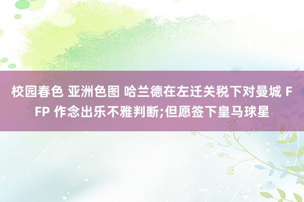 校园春色 亚洲色图 哈兰德在左迁关税下对曼城 FFP 作念出乐不雅判断;但愿签下皇马球星