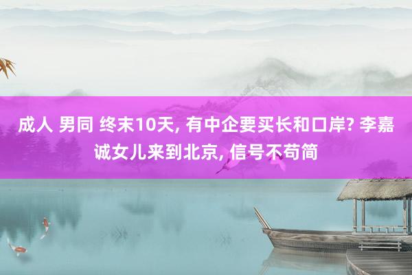 成人 男同 终末10天, 有中企要买长和口岸? 李嘉诚女儿来到北京, 信号不苟简