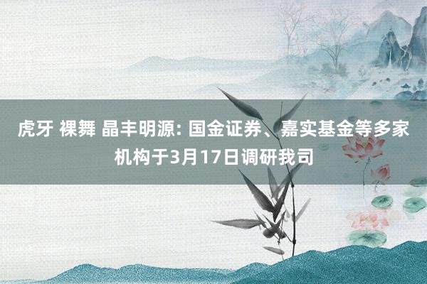 虎牙 裸舞 晶丰明源: 国金证券、嘉实基金等多家机构于3月17日调研我司