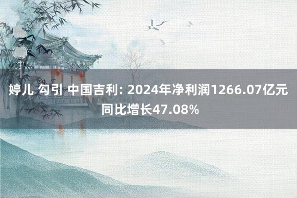 婷儿 勾引 中国吉利: 2024年净利润1266.07亿元 同比增长47.08%