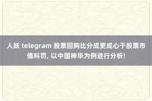 人妖 telegram 股票回购比分成更成心于股票市值科罚, 以中国神华为例进行分析!