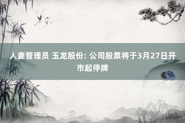 人妻管理员 玉龙股份: 公司股票将于3月27日开市起停牌