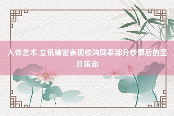 人体艺术 立讯精密表现收购闻泰部分钞票后的翌日策动