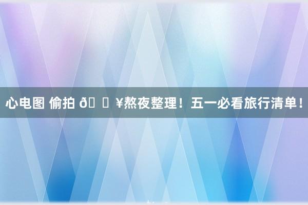 心电图 偷拍 🔥熬夜整理！五一必看旅行清单！