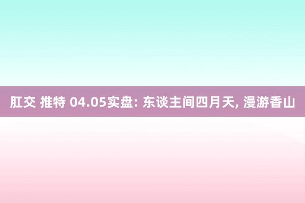肛交 推特 04.05实盘: 东谈主间四月天, 漫游香山