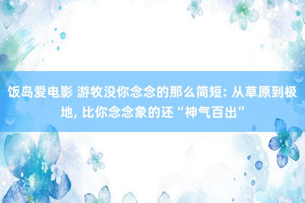 饭岛爱电影 游牧没你念念的那么简短: 从草原到极地, 比你念念象的还“神气百出”