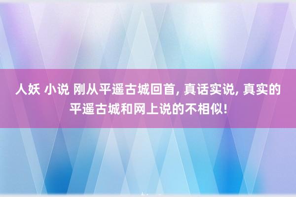 人妖 小说 刚从平遥古城回首, 真话实说, 真实的平遥古城和网上说的不相似!