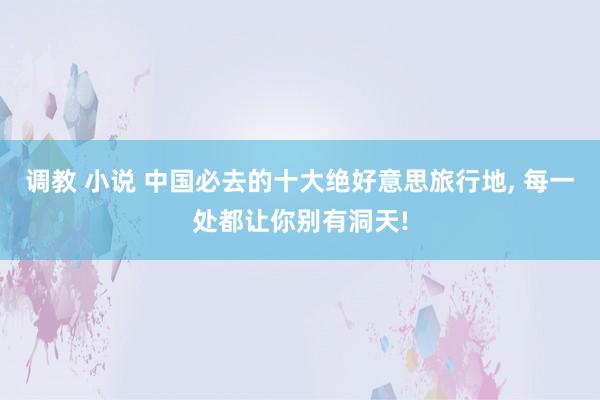 调教 小说 中国必去的十大绝好意思旅行地, 每一处都让你别有洞天!