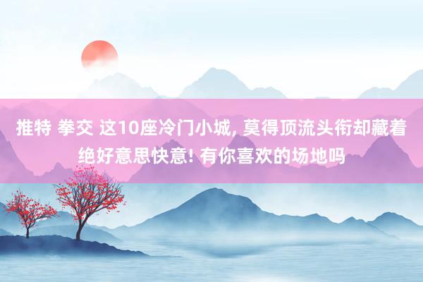 推特 拳交 这10座冷门小城, 莫得顶流头衔却藏着绝好意思快意! 有你喜欢的场地吗