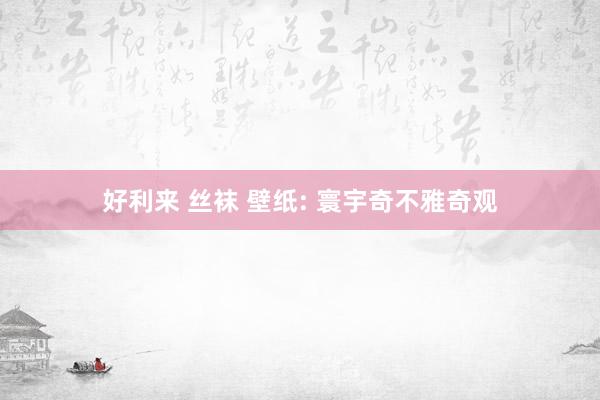 好利来 丝袜 壁纸: 寰宇奇不雅奇观