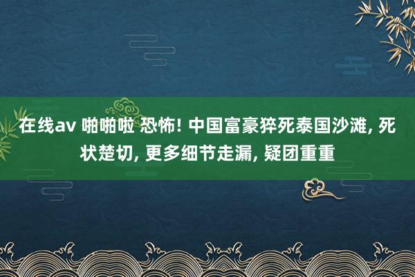 在线av 啪啪啦 恐怖! 中国富豪猝死泰国沙滩, 死状楚切, 更多细节走漏, 疑团重重