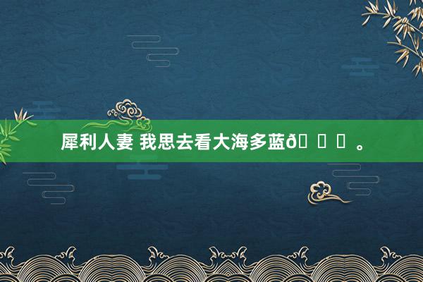 犀利人妻 我思去看大海多蓝🌊。