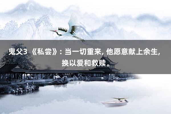 鬼父3 《私尝》: 当一切重来, 他愿意献上余生, 换以爱和救赎。
