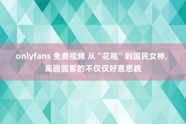 onlyfans 免费视频 从“花瓶”到国民女神, 高圆圆靠的不仅仅好意思貌