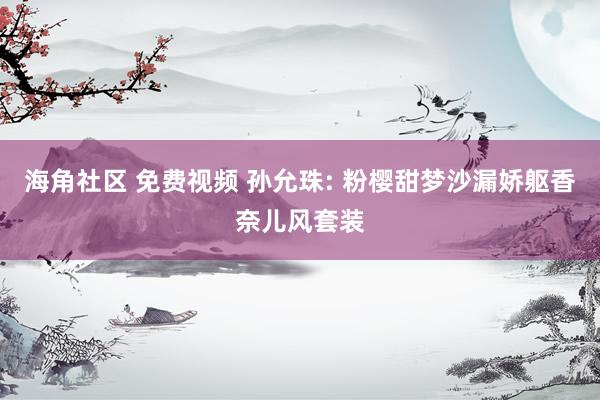 海角社区 免费视频 孙允珠: 粉樱甜梦沙漏娇躯香奈儿风套装