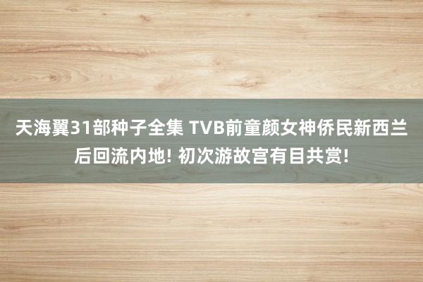 天海翼31部种子全集 TVB前童颜女神侨民新西兰后回流内地! 初次游故宫有目共赏!